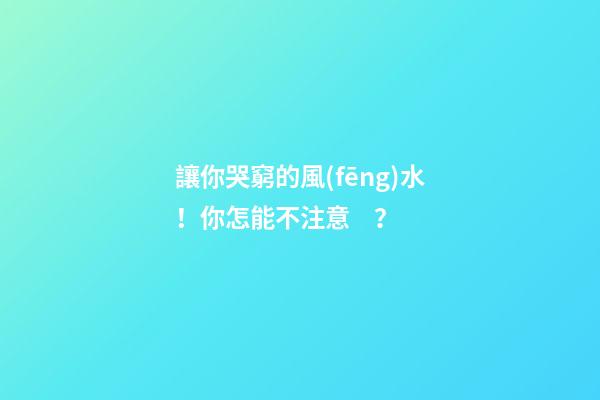 讓你哭窮的風(fēng)水！你怎能不注意？